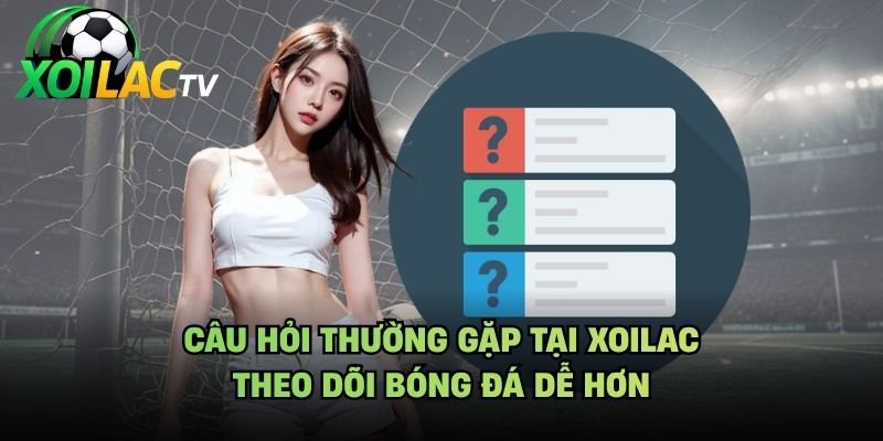 Câu Hỏi Thường Gặp Tại Xoilac - Theo Dõi Bóng Đá Dễ Hơn