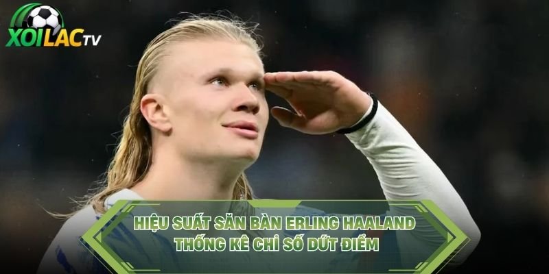 Hiệu Suất Săn Bàn Erling Haaland – Thống Kê Chỉ Số Dứt Điểm