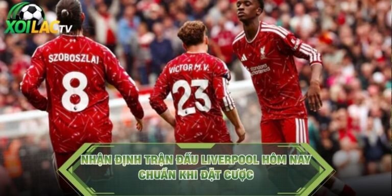 Nhận Định Trận Đấu Liverpool Hôm Nay Chuẩn Khi Đặt Cược